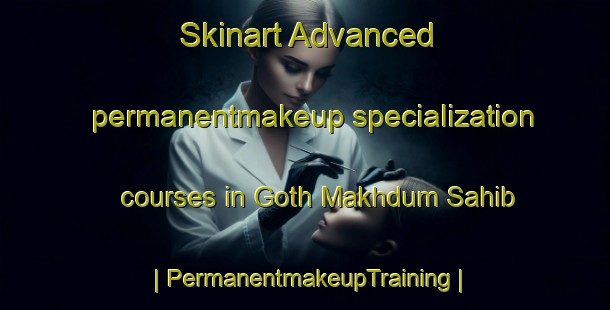 Skinart Advanced permanentmakeup specialization courses in Goth Makhdum Sahib | PermanentmakeupTraining | PermanentmakeupClasses | SkinartTraining-Pakistan